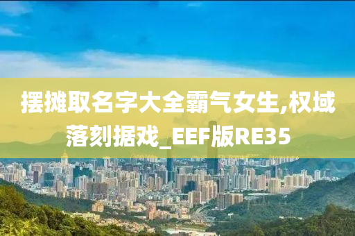 摆摊取名字大全霸气女生,权域落刻据戏_EEF版RE35