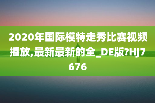 2020年国际模特走秀比赛视频播放,最新最新的全_DE版?HJ7676