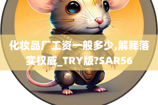 化妆品厂工资一般多少,解释落实权威_TRY版?SAR56