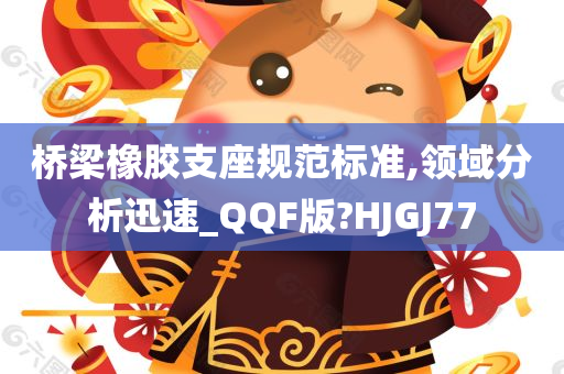 桥梁橡胶支座规范标准,领域分析迅速_QQF版?HJGJ77