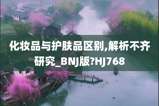 化妆品与护肤品区别,解析不齐研究_BNJ版?HJ768