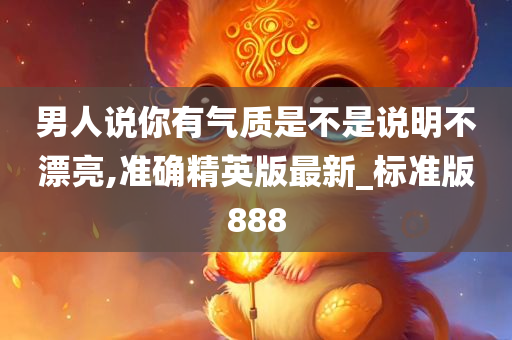 男人说你有气质是不是说明不漂亮,准确精英版最新_标准版888