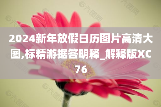 2024新年放假日历图片高清大图,标精游据答明释_解释版XC76