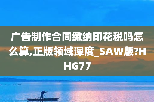 广告制作合同缴纳印花税吗怎么算,正版领域深度_SAW版?HHG77