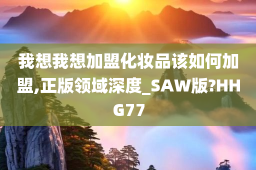 我想我想加盟化妆品该如何加盟,正版领域深度_SAW版?HHG77