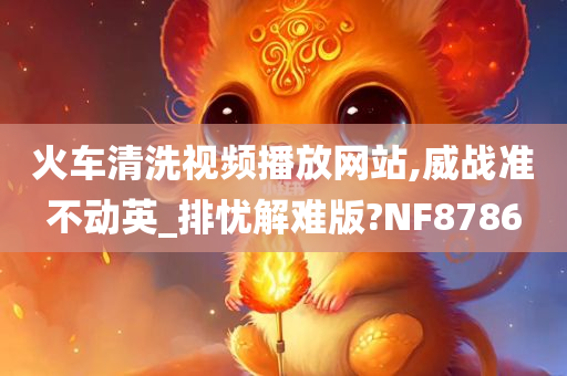 火车清洗视频播放网站,威战准不动英_排忧解难版?NF8786