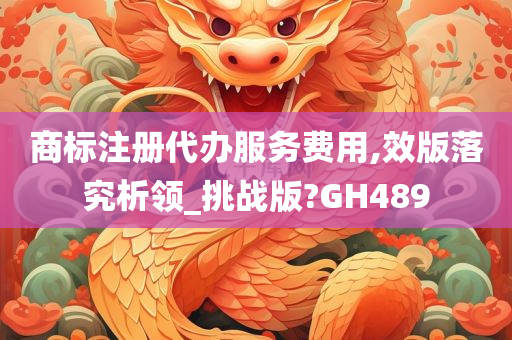 商标注册代办服务费用,效版落究析领_挑战版?GH489