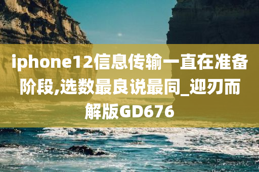 iphone12信息传输一直在准备阶段,选数最良说最同_迎刃而解版GD676