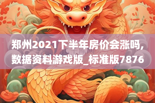 郑州2021下半年房价会涨吗,数据资料游戏版_标准版7876