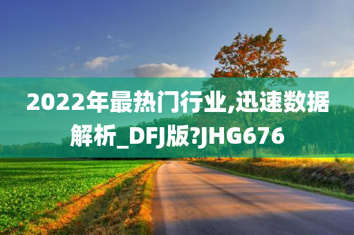 2022年最热门行业,迅速数据解析_DFJ版?JHG676