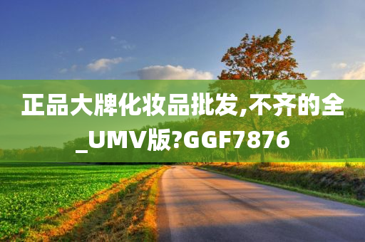 正品大牌化妆品批发,不齐的全_UMV版?GGF7876