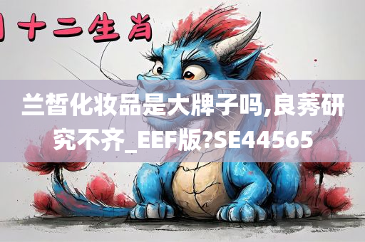 兰皙化妆品是大牌子吗,良莠研究不齐_EEF版?SE44565