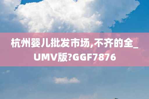 杭州婴儿批发市场,不齐的全_UMV版?GGF7876