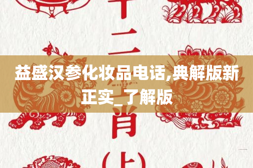 益盛汉参化妆品电话,典解版新正实_了解版