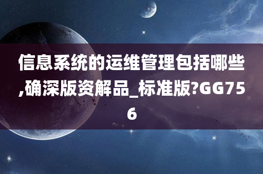 信息系统的运维管理包括哪些,确深版资解品_标准版?GG756