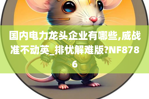 国内电力龙头企业有哪些,威战准不动英_排忧解难版?NF8786