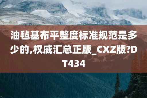 油毡基布平整度标准规范是多少的,权威汇总正版_CXZ版?DT434