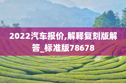 2022汽车报价,解释复刻版解答_标准版78678