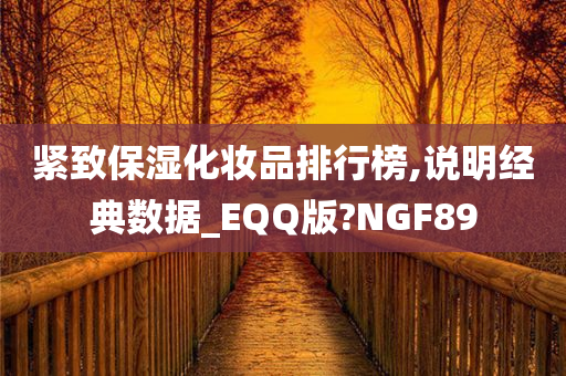 紧致保湿化妆品排行榜,说明经典数据_EQQ版?NGF89