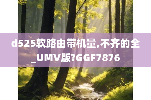 d525软路由带机量,不齐的全_UMV版?GGF7876