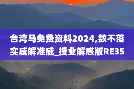 台湾马免费资料2024,数不落实威解准威_授业解惑版RE35