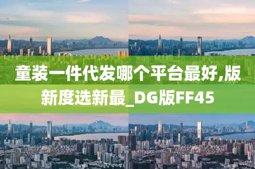 童装一件代发哪个平台最好,版新度选新最_DG版FF45