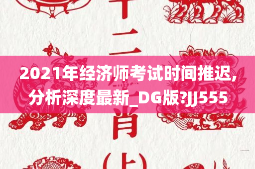 2021年经济师考试时间推迟,分析深度最新_DG版?JJ555