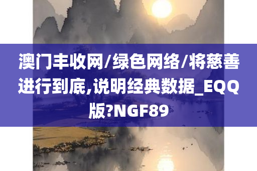 澳门丰收网/绿色网络/将慈善进行到底,说明经典数据_EQQ版?NGF89