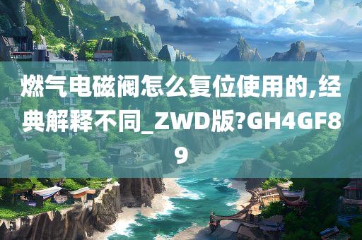 燃气电磁阀怎么复位使用的,经典解释不同_ZWD版?GH4GF89