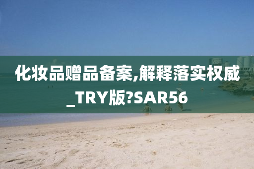 化妆品赠品备案,解释落实权威_TRY版?SAR56