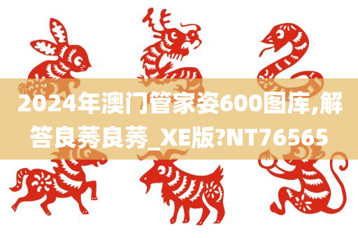 2024年澳门管家姿600图库,解答良莠良莠_XE版?NT76565