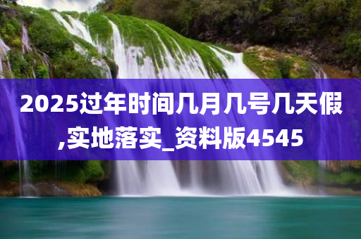 2025过年时间几月几号几天假,实地落实_资料版4545