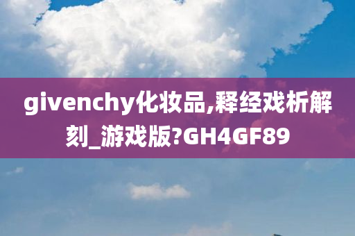 givenchy化妆品,释经戏析解刻_游戏版?GH4GF89