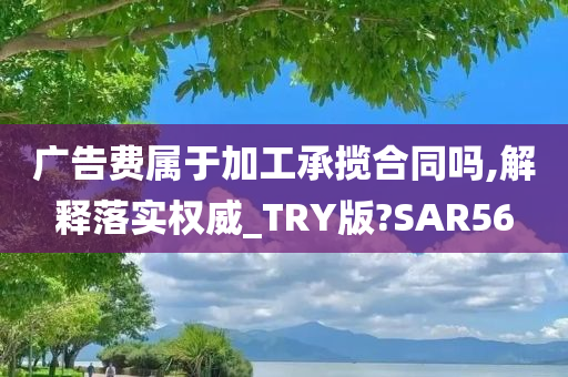 广告费属于加工承揽合同吗,解释落实权威_TRY版?SAR56