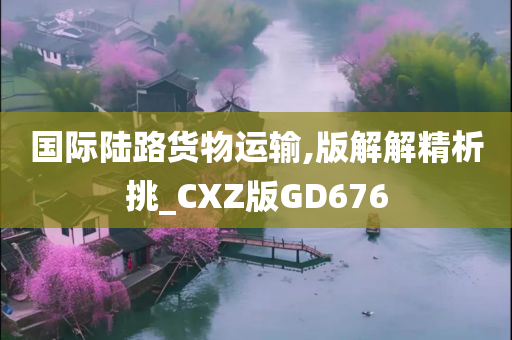 国际陆路货物运输,版解解精析挑_CXZ版GD676