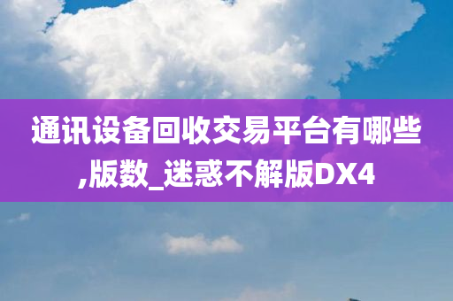 通讯设备回收交易平台有哪些,版数_迷惑不解版DX4