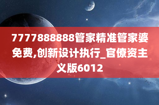 7777888888管家精准管家婆免费,创新设计执行_官僚资主义版6012