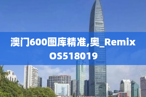 澳门600图库精准,奥_RemixOS518019