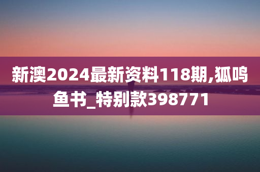 新澳2024最新资料118期,狐鸣鱼书_特别款398771