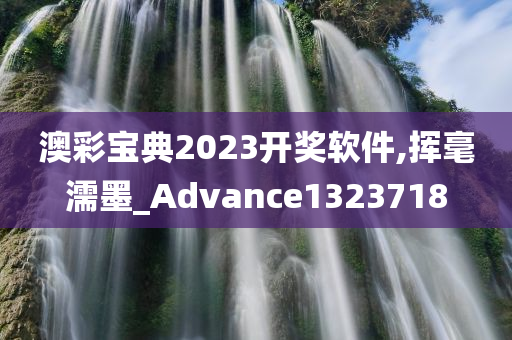 澳彩宝典2023开奖软件,挥毫濡墨_Advance1323718