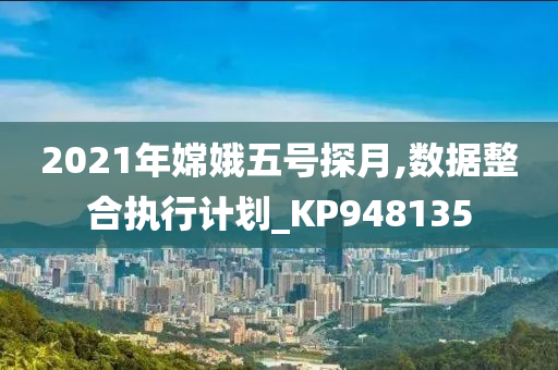 2021年嫦娥五号探月,数据整合执行计划_KP948135