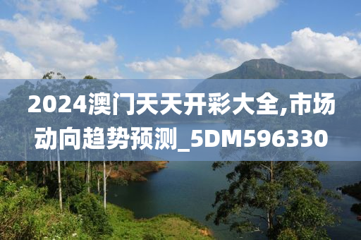 2024澳门天天开彩大全,市场动向趋势预测_5DM596330