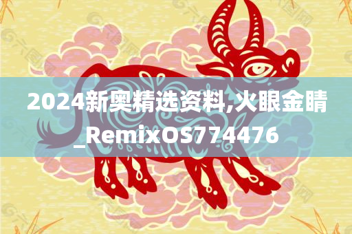 2024新奥精选资料,火眼金睛_RemixOS774476