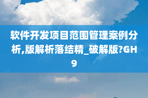 软件开发项目范围管理案例分析,版解析落结精_破解版?GH9