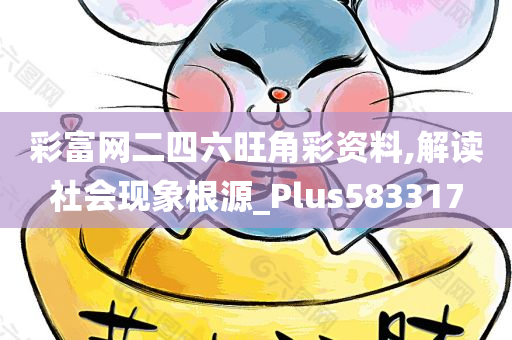 彩富网二四六旺角彩资料,解读社会现象根源_Plus583317