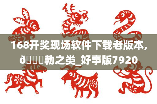 168开奖现场软件下载老版本,🐎勃之类_好事版7920