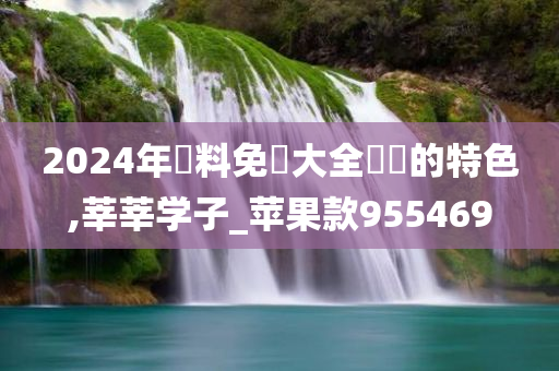 2024年資料免費大全優勢的特色,莘莘学子_苹果款955469