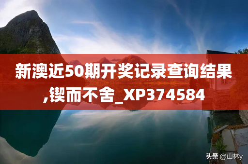 新澳近50期开奖记录查询结果,锲而不舍_XP374584