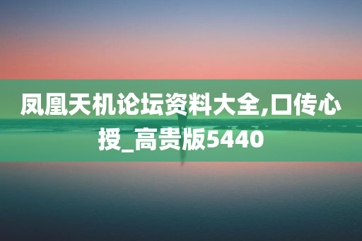 凤凰天机论坛资料大全,口传心授_高贵版5440