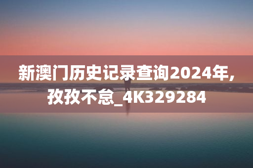 新澳门历史记录查询2024年,孜孜不怠_4K329284